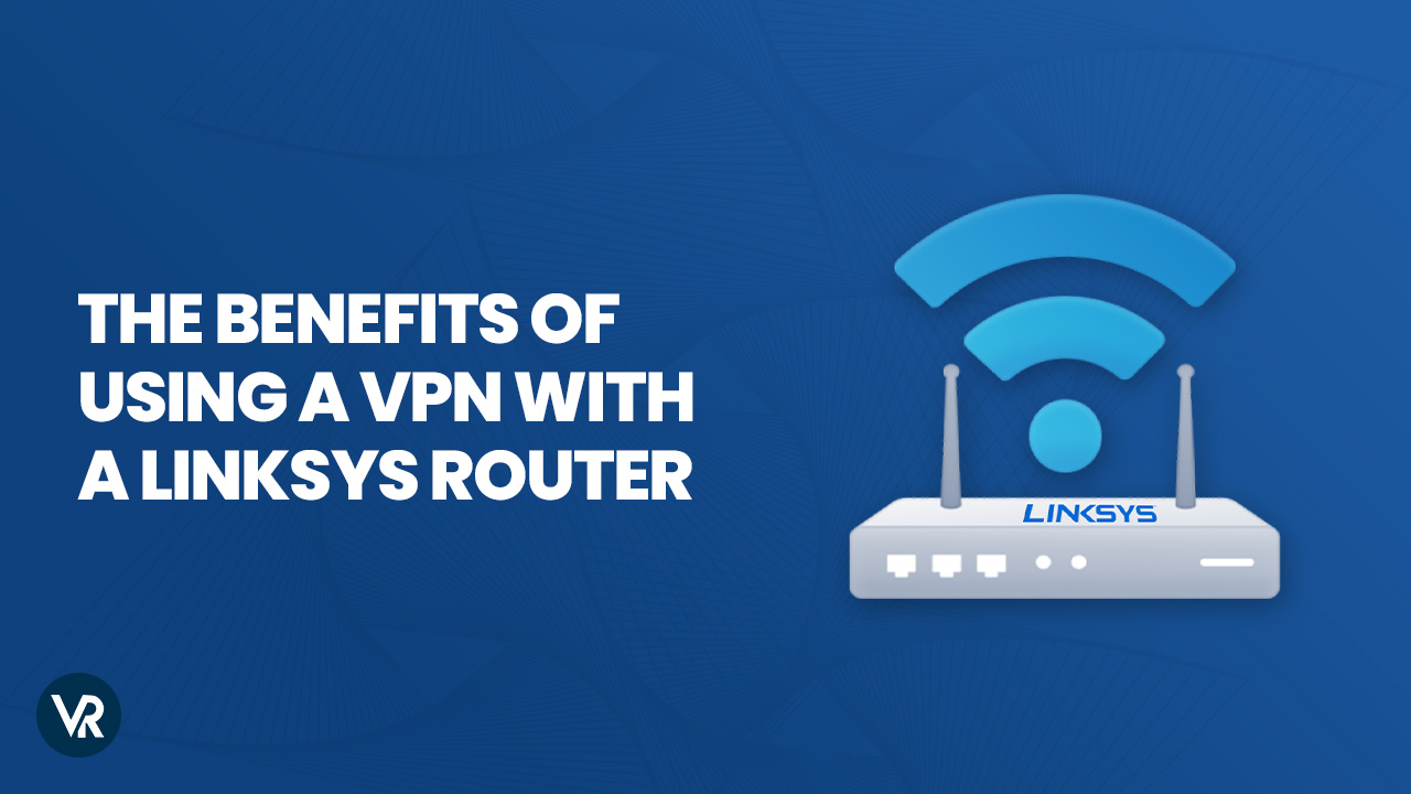 Benefit Of Using A VPN With Linksys Router In 2023